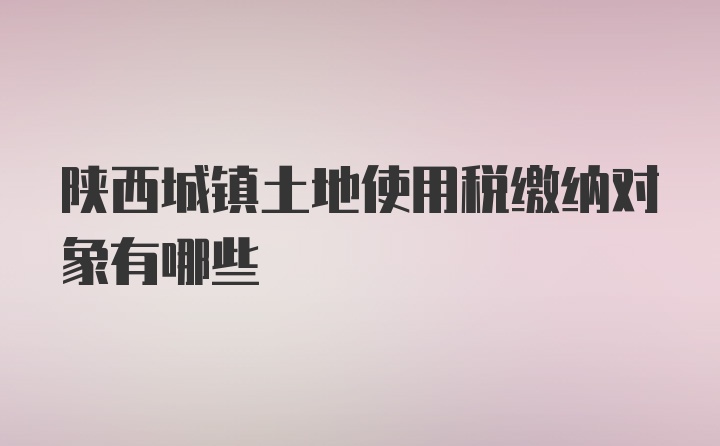 陕西城镇土地使用税缴纳对象有哪些