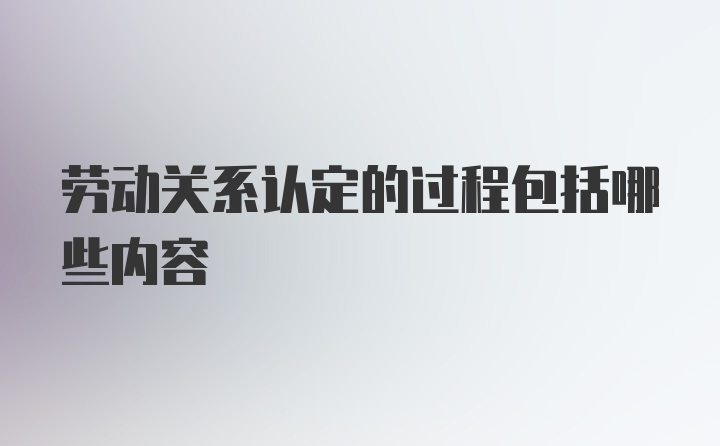 劳动关系认定的过程包括哪些内容