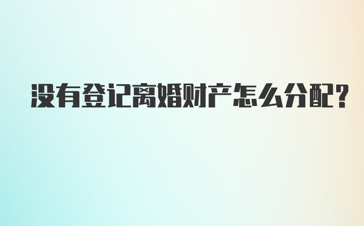 没有登记离婚财产怎么分配？