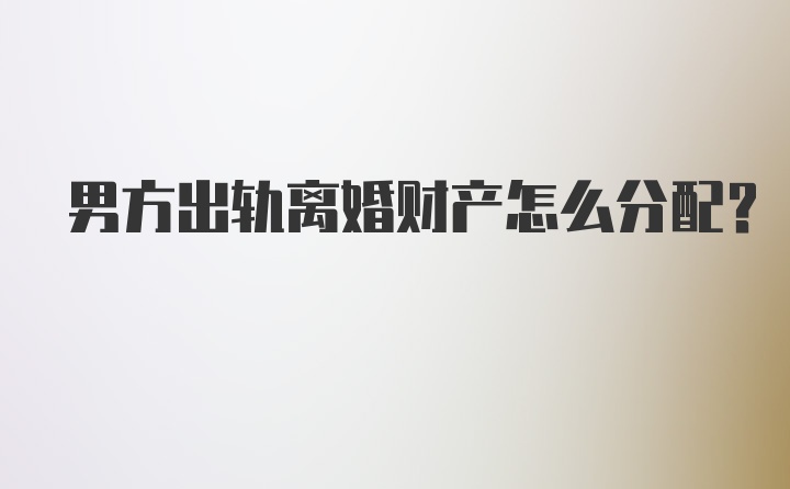 男方出轨离婚财产怎么分配?