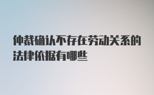 仲裁确认不存在劳动关系的法律依据有哪些