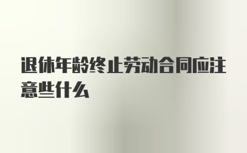 退休年龄终止劳动合同应注意些什么