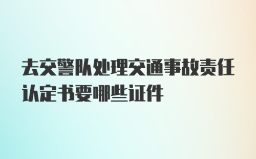 去交警队处理交通事故责任认定书要哪些证件