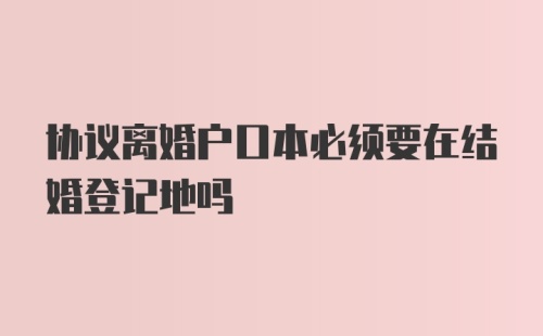 协议离婚户口本必须要在结婚登记地吗