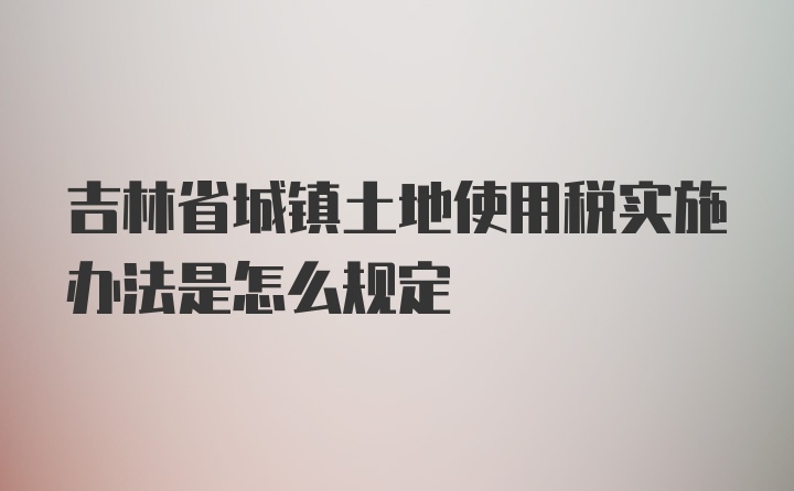 吉林省城镇土地使用税实施办法是怎么规定