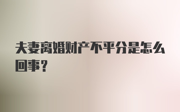 夫妻离婚财产不平分是怎么回事？