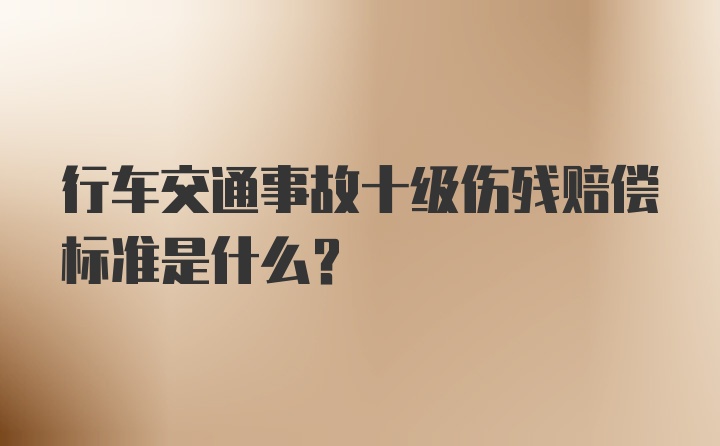 行车交通事故十级伤残赔偿标准是什么？