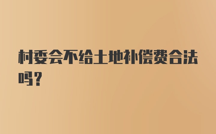 村委会不给土地补偿费合法吗？