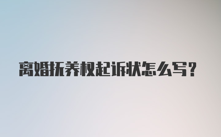 离婚抚养权起诉状怎么写?