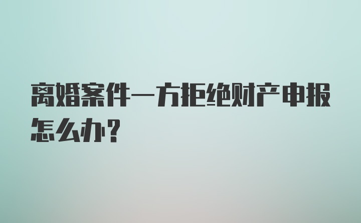 离婚案件一方拒绝财产申报怎么办？