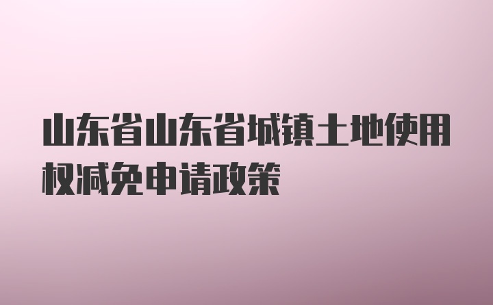 山东省山东省城镇土地使用权减免申请政策