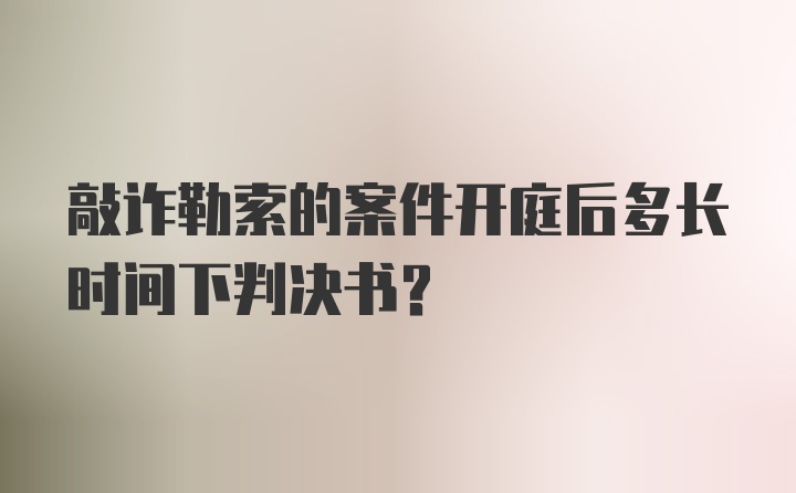 敲诈勒索的案件开庭后多长时间下判决书？