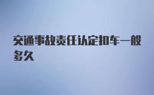 交通事故责任认定扣车一般多久