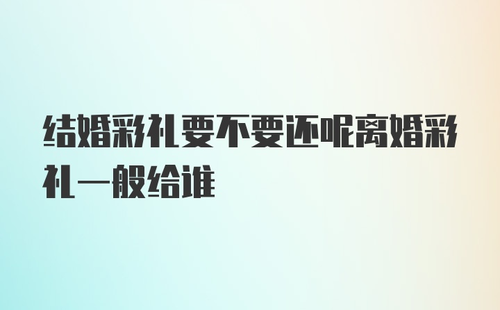 结婚彩礼要不要还呢离婚彩礼一般给谁