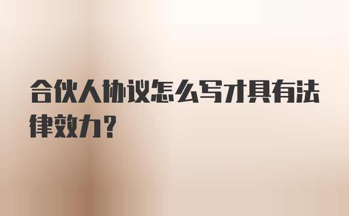 合伙人协议怎么写才具有法律效力?