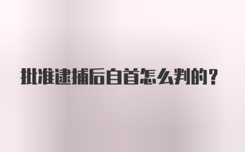 批准逮捕后自首怎么判的？