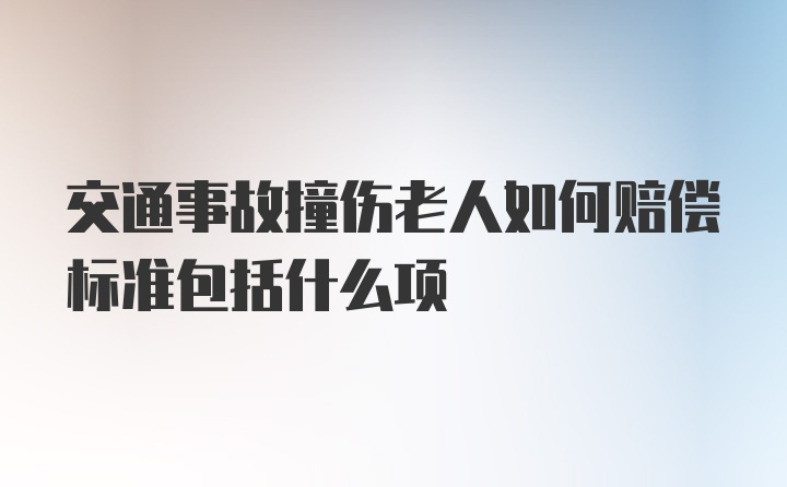 交通事故撞伤老人如何赔偿标准包括什么项