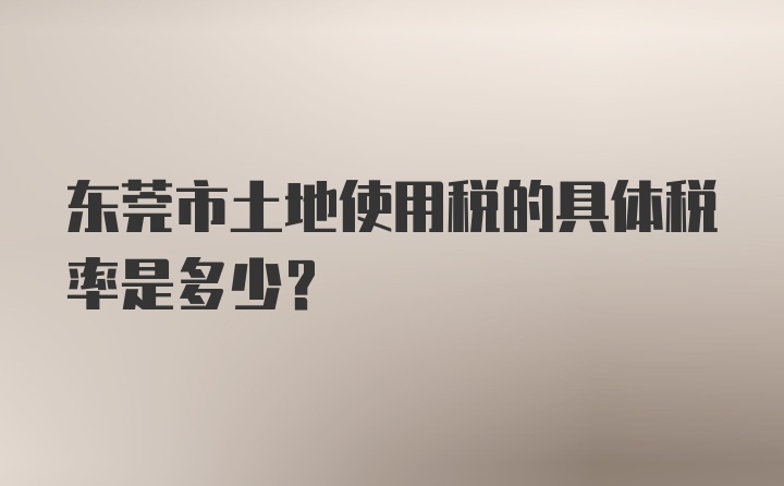 东莞市土地使用税的具体税率是多少？