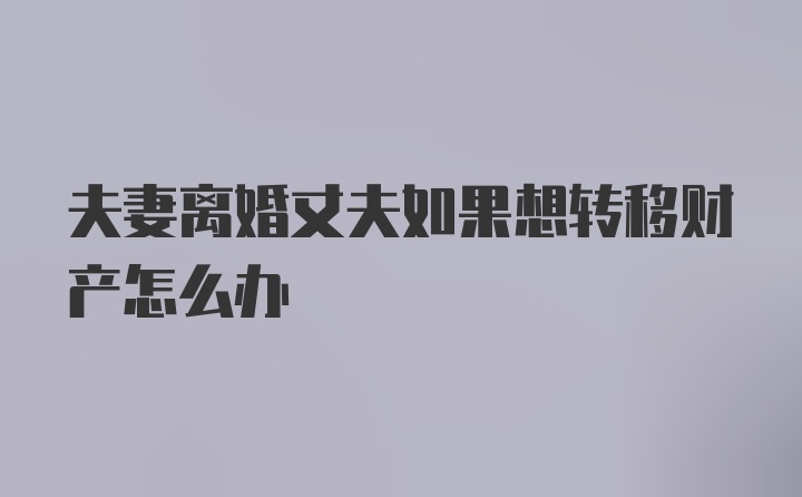 夫妻离婚丈夫如果想转移财产怎么办