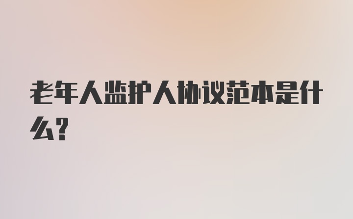 老年人监护人协议范本是什么？