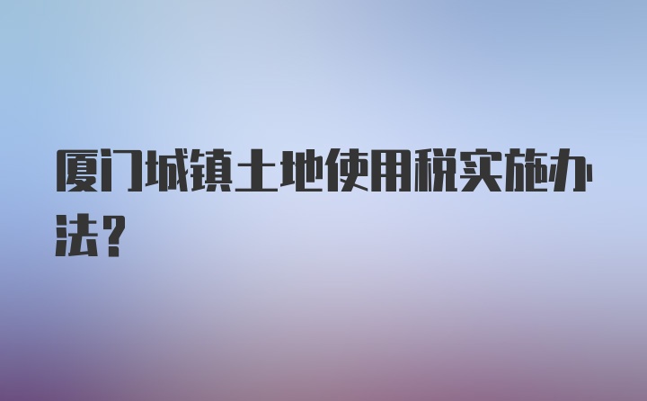 厦门城镇土地使用税实施办法？