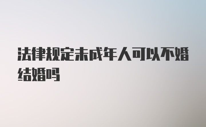 法律规定未成年人可以不婚结婚吗