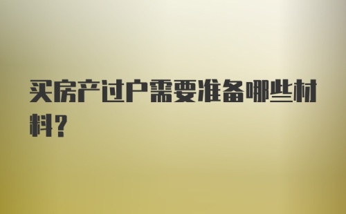 买房产过户需要准备哪些材料？