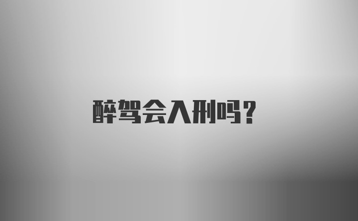 醉驾会入刑吗？