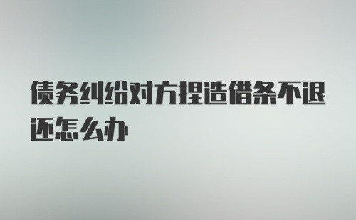 债务纠纷对方捏造借条不退还怎么办