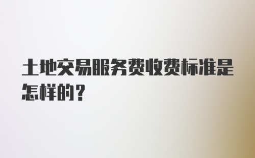 土地交易服务费收费标准是怎样的？