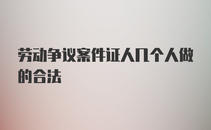 劳动争议案件证人几个人做的合法