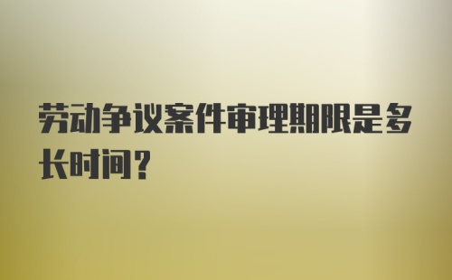 劳动争议案件审理期限是多长时间？