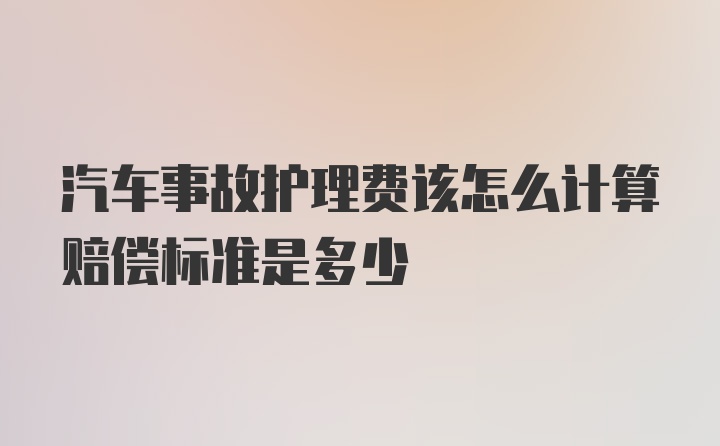 汽车事故护理费该怎么计算赔偿标准是多少