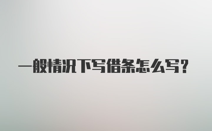 一般情况下写借条怎么写？