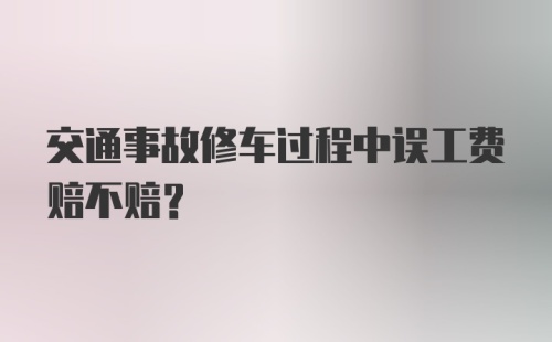 交通事故修车过程中误工费赔不赔？