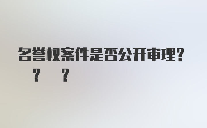 名誉权案件是否公开审理? ? ?