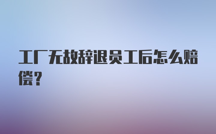 工厂无故辞退员工后怎么赔偿？