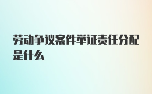 劳动争议案件举证责任分配是什么