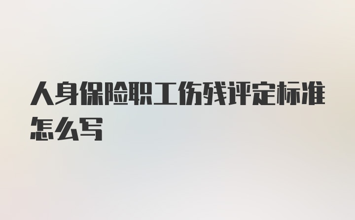 人身保险职工伤残评定标准怎么写