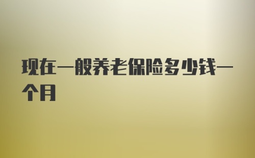 现在一般养老保险多少钱一个月