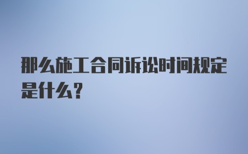 那么施工合同诉讼时间规定是什么？