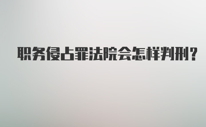 职务侵占罪法院会怎样判刑？