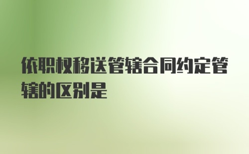 依职权移送管辖合同约定管辖的区别是