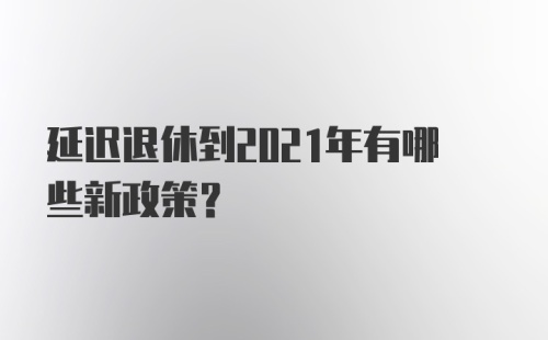 延迟退休到2021年有哪些新政策?