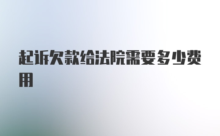 起诉欠款给法院需要多少费用