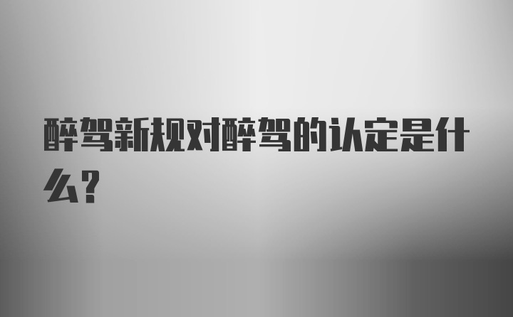 醉驾新规对醉驾的认定是什么?
