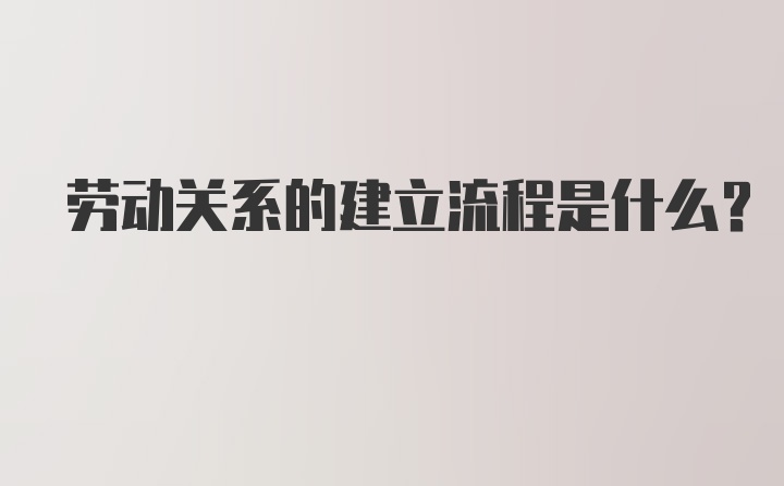 劳动关系的建立流程是什么？