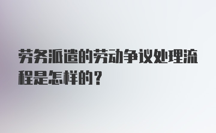 劳务派遣的劳动争议处理流程是怎样的？