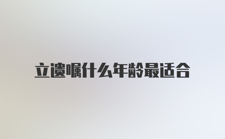 立遗嘱什么年龄最适合