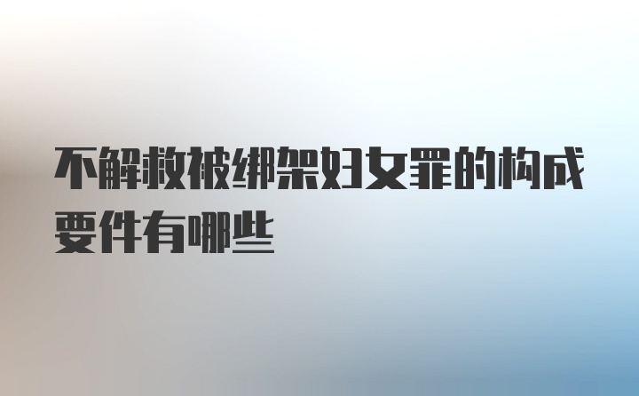 不解救被绑架妇女罪的构成要件有哪些